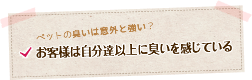 お客様は自分たち以上に臭いを感じている