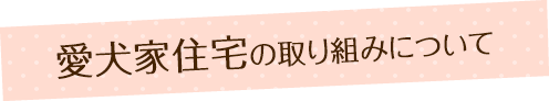 愛犬家住宅の取り組みについて